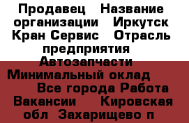 Продавец › Название организации ­ Иркутск-Кран-Сервис › Отрасль предприятия ­ Автозапчасти › Минимальный оклад ­ 20 000 - Все города Работа » Вакансии   . Кировская обл.,Захарищево п.